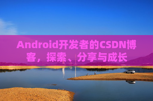 Android开发者的CSDN博客，探索、分享与成长